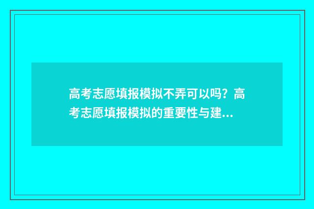 高考志愿填报模拟不弄可以吗？高考志愿填报模拟的重要性与建议 高考志愿填报模拟投档什么意思