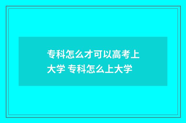 专科怎么才可以高考上大学 专科怎么上大学