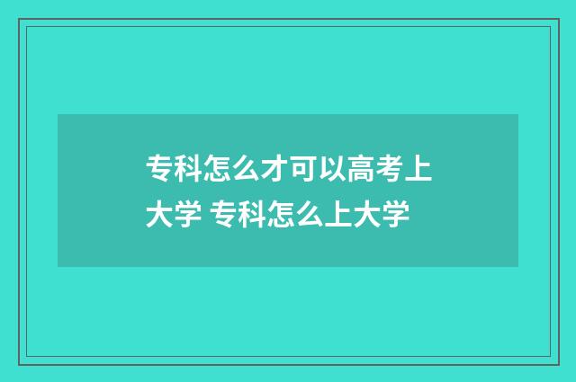专科怎么才可以高考上大学 专科怎么上大学