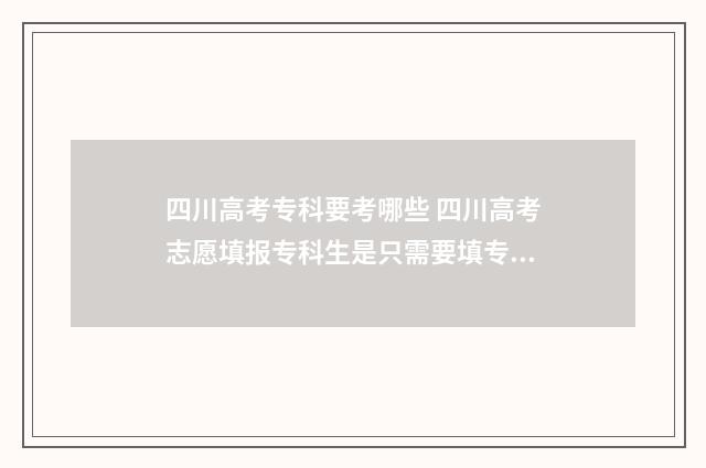 四川高考专科要考哪些 四川高考志愿填报专科生是只需要填专科吗