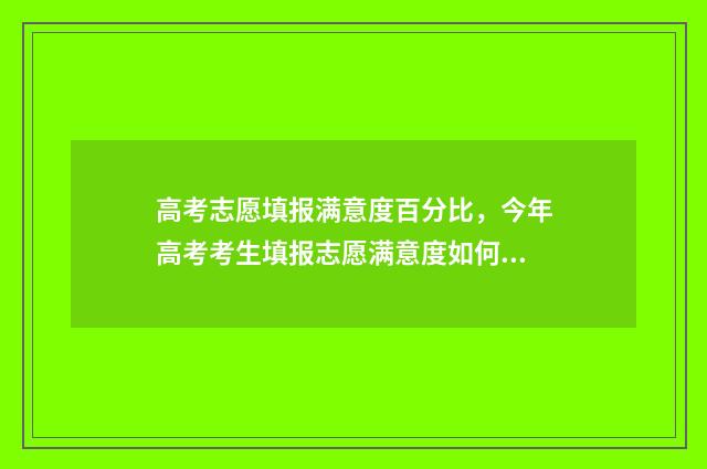高考志愿填报满意度百分比，今年高考考生填报志愿满意度如何？ 高考志愿填报只有15min