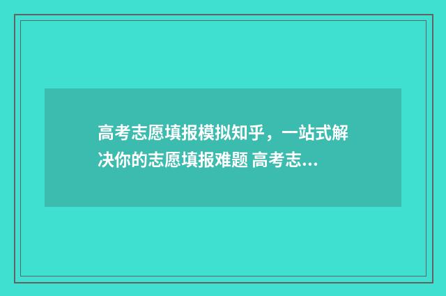 高考志愿填报模拟知乎，一站式解决你的志愿填报难题 高考志愿填报模拟填报系统