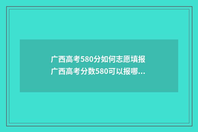 广西高考580分如何志愿填报 广西高考分数580可以报哪些大学