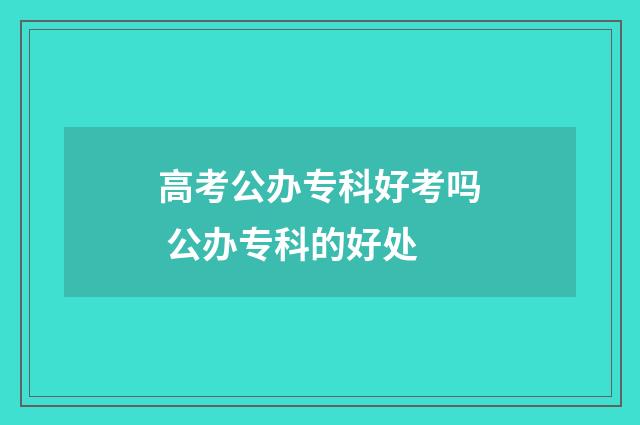 高考公办专科好考吗 公办专科的好处
