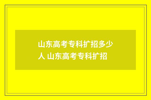 山东高考专科扩招多少人 山东高考专科扩招