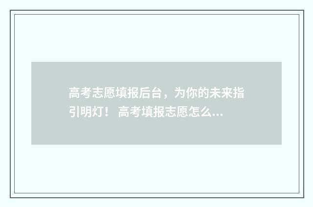高考志愿填报后台，为你的未来指引明灯！ 高考填报志愿怎么填