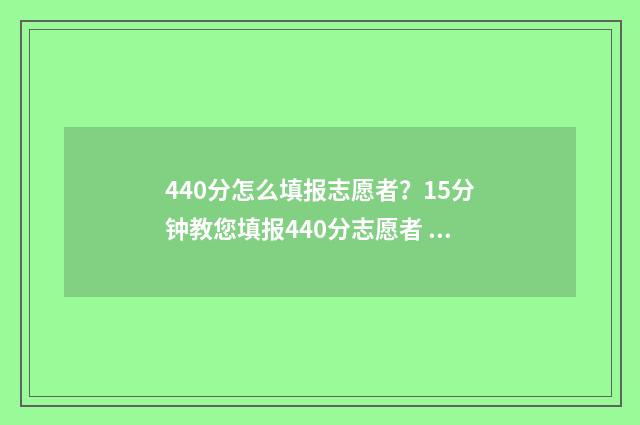440分怎么填报志愿者？15分钟教您填报440分志愿者 高考440怎么填志愿