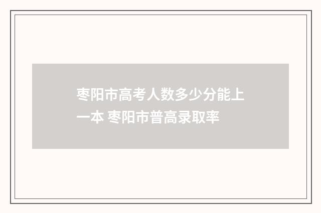 枣阳市高考人数多少分能上一本 枣阳市普高录取率