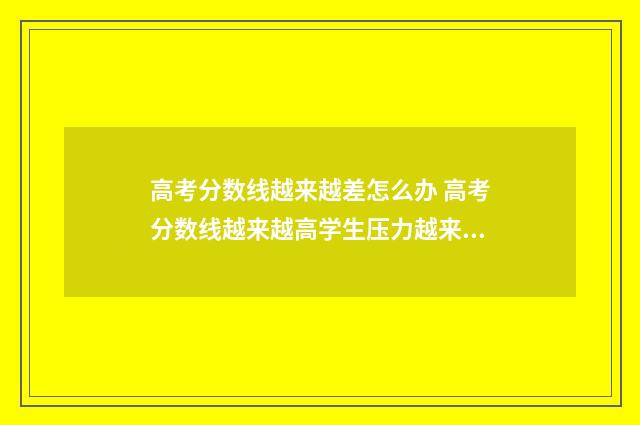高考分数线越来越差怎么办 高考分数线越来越高学生压力越来越大结合材料写作文