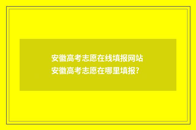 安徽高考志愿在线填报网站 安徽高考志愿在哪里填报?