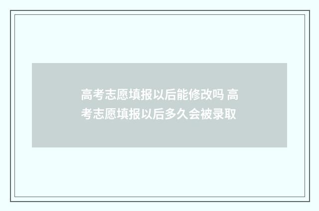 高考志愿填报以后能修改吗 高考志愿填报以后多久会被录取
