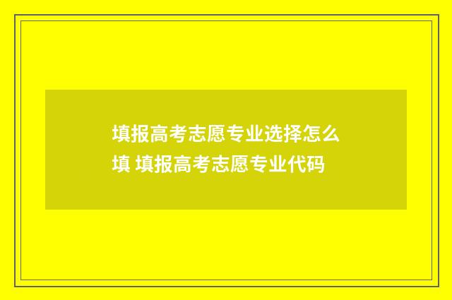 填报高考志愿专业选择怎么填 填报高考志愿专业代码