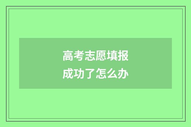 高考志愿填报成功了怎么办