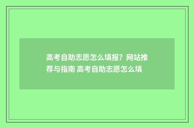 高考自助志愿怎么填报？网站推荐与指南 高考自助志愿怎么填