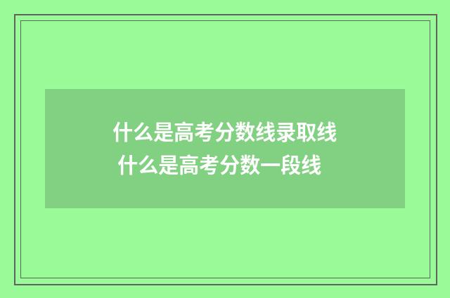 什么是高考分数线录取线 什么是高考分数一段线