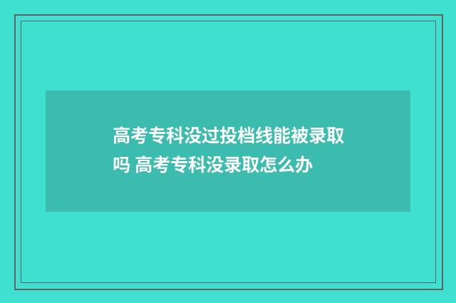 高考专科没过投档线能被录取吗 高考专科没录取怎么办
