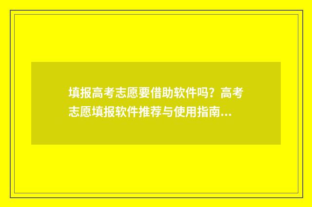 填报高考志愿要借助软件吗？高考志愿填报软件推荐与使用指南 填报高考志愿要多少钱