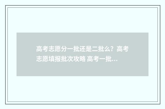 高考志愿分一批还是二批么？高考志愿填报批次攻略 高考一批次几个志愿