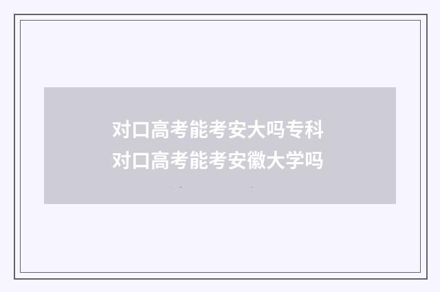 对口高考能考安大吗专科 对口高考能考安徽大学吗