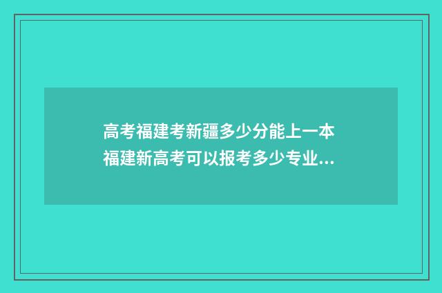 高考福建考新疆多少分能上一本 福建新高考可以报考多少专业,多少所大学