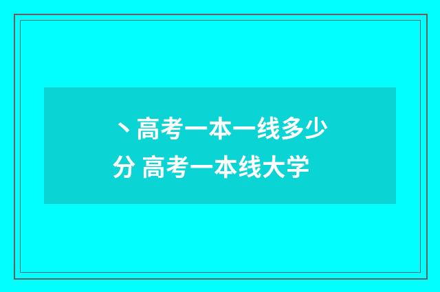 丶高考一本一线多少分 高考一本线大学
