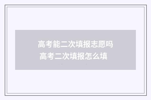 高考能二次填报志愿吗 高考二次填报怎么填