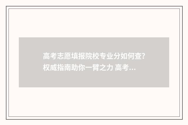 高考志愿填报院校专业分如何查？权威指南助你一臂之力 高考志愿填报院校