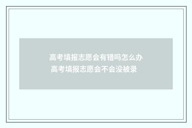 高考填报志愿会有错吗怎么办 高考填报志愿会不会没被录