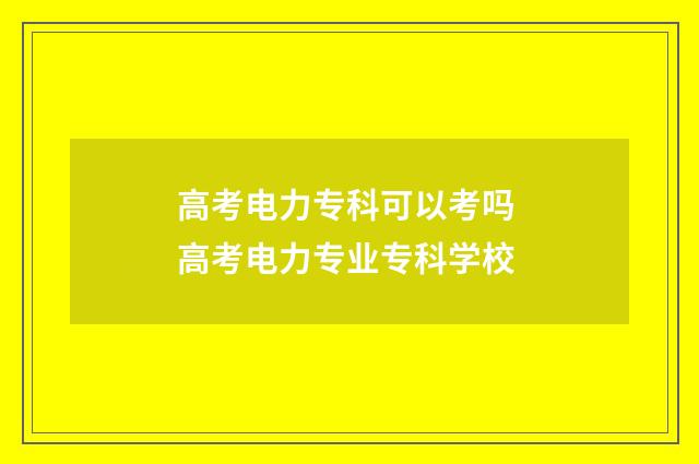 高考电力专科可以考吗 高考电力专业专科学校
