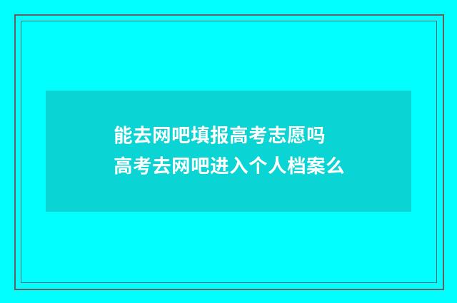 能去网吧填报高考志愿吗 高考去网吧进入个人档案么
