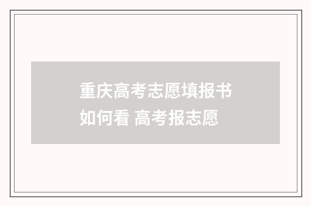 重庆高考志愿填报书如何看 高考报志愿