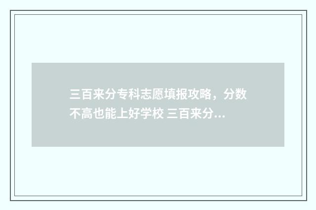 三百来分专科志愿填报攻略，分数不高也能上好学校 三百来分的专科学校