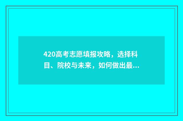 420高考志愿填报攻略，选择科目、院校与未来，如何做出最佳决策？ 高考填报志愿45是什么