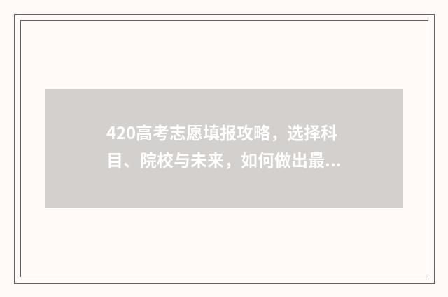 420高考志愿填报攻略，选择科目、院校与未来，如何做出最佳决策？ 高考填报志愿45是什么