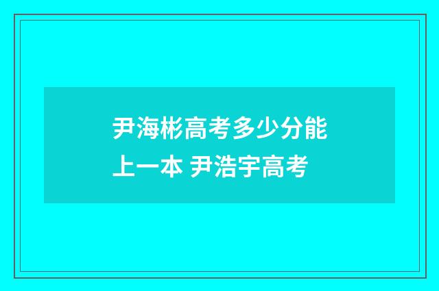 尹海彬高考多少分能上一本 尹浩宇高考