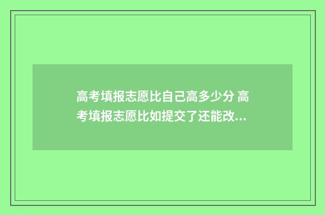 高考填报志愿比自己高多少分 高考填报志愿比如提交了还能改吗