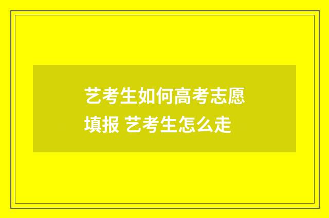 艺考生如何高考志愿填报 艺考生怎么走