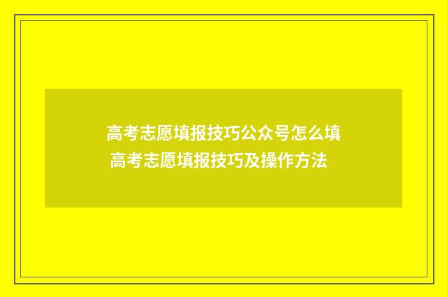 高考志愿填报技巧公众号怎么填 高考志愿填报技巧及操作方法