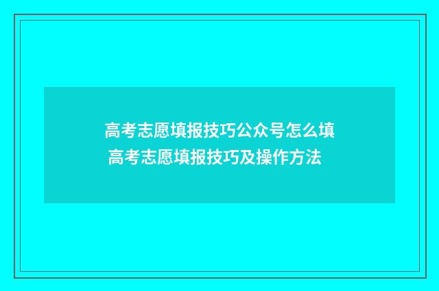 高考志愿填报技巧公众号怎么填 高考志愿填报技巧及操作方法