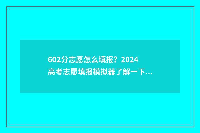 602分志愿怎么填报？2024高考志愿填报模拟器了解一下 2021高考志愿96个怎么填