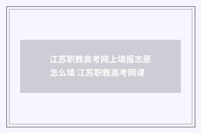 江苏职教高考网上填报志愿怎么填 江苏职教高考网课