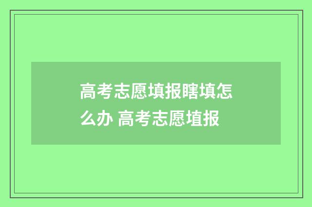 高考志愿填报瞎填怎么办 高考志愿埴报