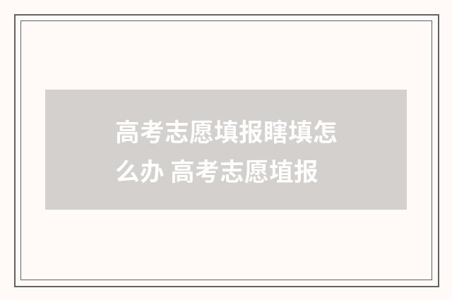 高考志愿填报瞎填怎么办 高考志愿埴报