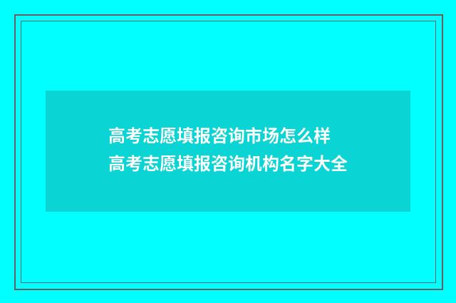 高考志愿填报咨询市场怎么样 高考志愿填报咨询机构名字大全