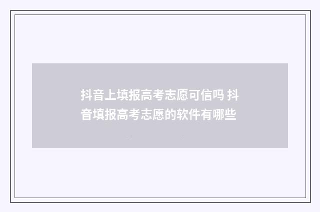 抖音上填报高考志愿可信吗 抖音填报高考志愿的软件有哪些