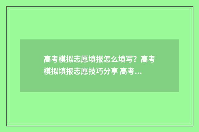 高考模拟志愿填报怎么填写？高考模拟填报志愿技巧分享 高考模拟志愿填报网站