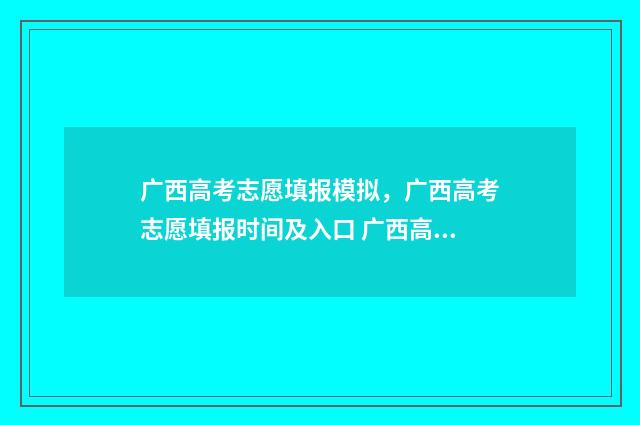 广西高考志愿填报模拟，广西高考志愿填报时间及入口 广西高考志愿填报