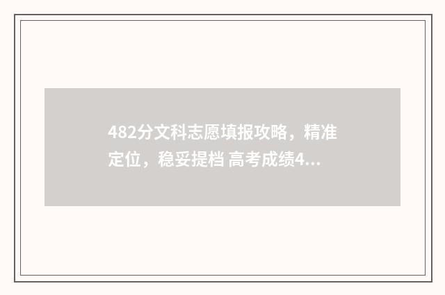 482分文科志愿填报攻略，精准定位，稳妥提档 高考成绩482文科能上什么大学