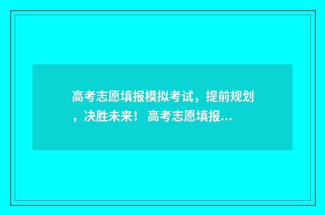高考志愿填报模拟考试，提前规划，决胜未来！ 高考志愿填报模拟表电子版
