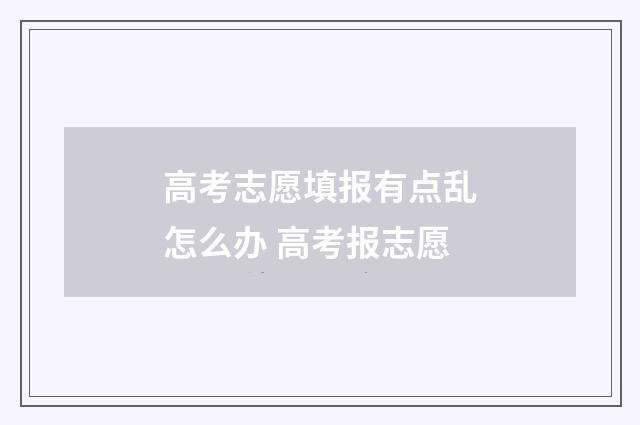 高考志愿填报有点乱怎么办 高考报志愿